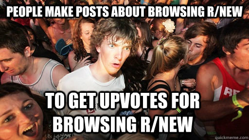 People make posts about browsing r/new to get upvotes for browsing r/new  Sudden Clarity Clarence