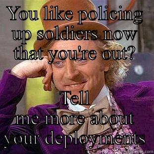 YOU LIKE POLICING UP SOLDIERS NOW THAT YOU'RE OUT? TELL ME MORE ABOUT YOUR DEPLOYMENTS Condescending Wonka