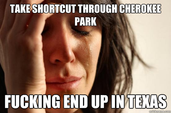 Take shortcut through Cherokee Park Fucking end up in Texas  First World Problems