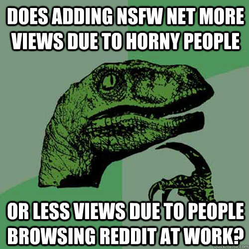 Does adding NSFW net more views due to horny people or less views due to people browsing Reddit at work?  Philosoraptor