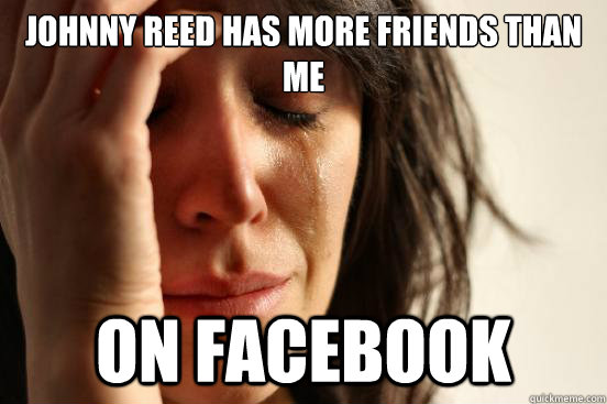 johnny reed has more friends than me on facebook - johnny reed has more friends than me on facebook  First World Problems