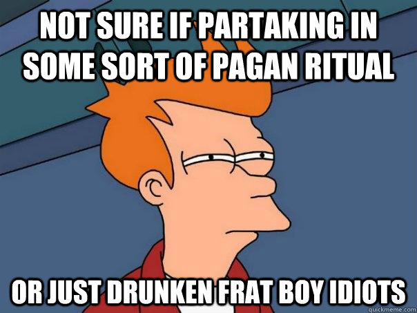 Not sure if partaking in some sort of pagan ritual or just drunken frat boy idiots  Futurama Fry