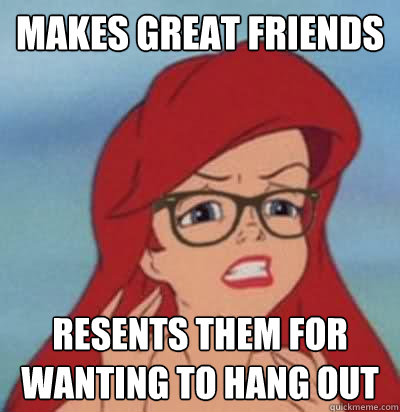 Makes great friends resents them for wanting to hang out  Hipster Ariel