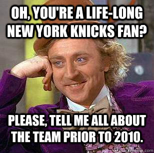 Oh, you're a life-long New York Knicks fan? Please, tell me all about the team prior to 2010. - Oh, you're a life-long New York Knicks fan? Please, tell me all about the team prior to 2010.  Condescending Wonka