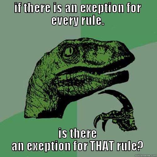 IF THERE IS AN EXEPTION FOR EVERY RULE. IS THERE AN EXEPTION FOR THAT RULE? Philosoraptor