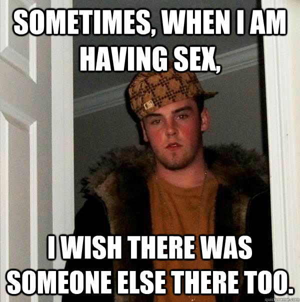 Sometimes, when I am having Sex,  i wish there was someone else there too.  Scumbag Steve