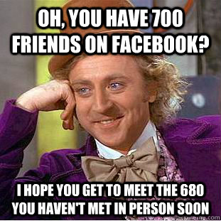 Oh, you have 700 friends on facebook? I hope you get to meet the 680 you haven't met in person soon - Oh, you have 700 friends on facebook? I hope you get to meet the 680 you haven't met in person soon  Condescending Wonka