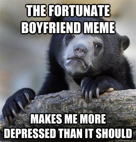 The fortunate boyfriend meme  Makes me more depressed than it should  Confession Bear