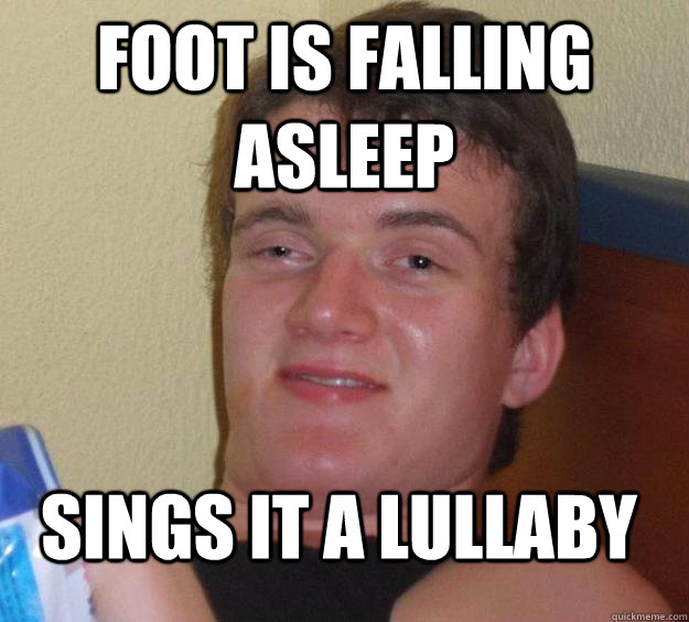 foot is falling asleep sings it a lullaby  10 Guy