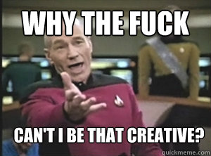 WhY the fuck can't I be that creative?  Annoyed Picard