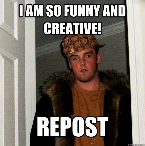 I AM SO FUNNY AND CREATIVE! REPOST - I AM SO FUNNY AND CREATIVE! REPOST  Scumbag Steve