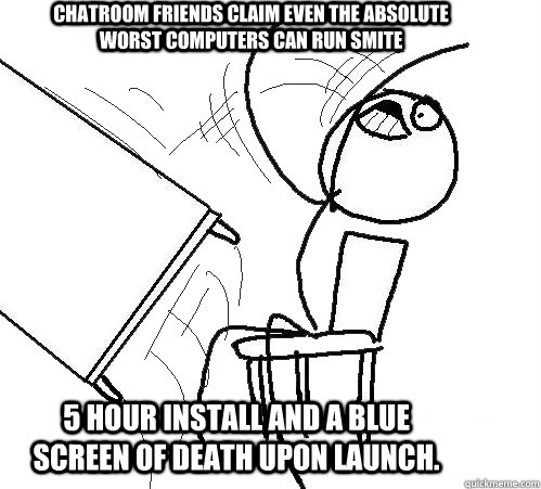 Chatroom friends claim even the absolute worst computers can run smite 5 hour install and a blue screen of death upon launch. - Chatroom friends claim even the absolute worst computers can run smite 5 hour install and a blue screen of death upon launch.  rage table flip