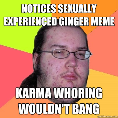 notices sexually experienced ginger meme  karma whoring wouldn't bang  Butthurt Dweller