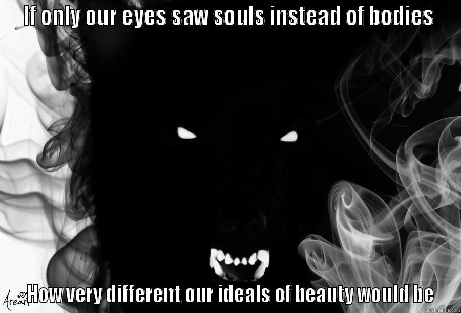 The Soul Inside. - IF ONLY OUR EYES SAW SOULS INSTEAD OF BODIES  HOW VERY DIFFERENT OUR IDEALS OF BEAUTY WOULD BE Misc