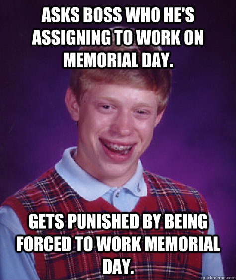 Asks boss who he's assigning to work on Memorial day.  Gets punished by being forced to work Memorial Day.   Bad Luck Brian