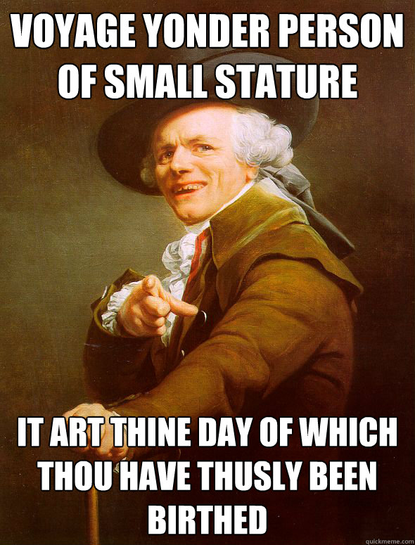 voyage yonder PERSON
OF SMALL STATURE it art thine day of which thou have thusly been birthed
 - voyage yonder PERSON
OF SMALL STATURE it art thine day of which thou have thusly been birthed
  Joseph Ducreux