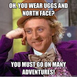 Oh, you wear uggs and north face? You must go on many adventures!  willy wonka