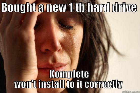 BOUGHT A NEW 1 TB HARD DRIVE  KOMPLETE WON'T INSTALL TO IT CORRECTLY  First World Problems