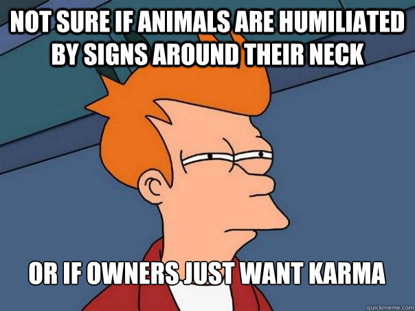 Not sure if animals are humiliated by signs around their neck Or if owners just want karma  Futurama Fry