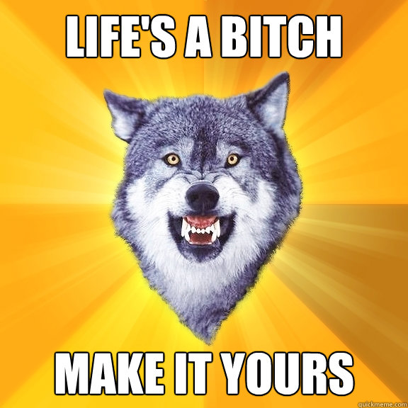 life's a bitch make it yours  Courage Wolf