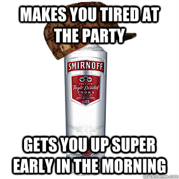 makes you tired at the party gets you up super early in the morning  Scumbag Alcohol