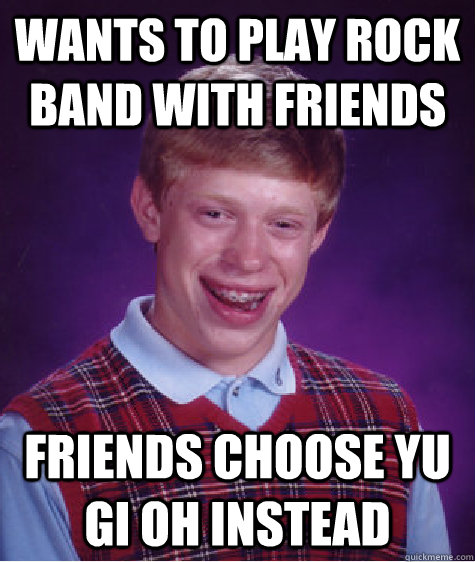 Wants to play rock band with friends friends choose yu gi oh instead  Bad Luck Brian