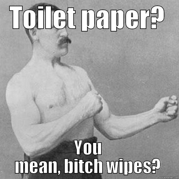 TOILET PAPER? YOU MEAN, BITCH WIPES? overly manly man