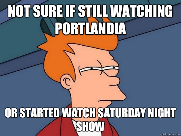 Not sure if still watching portlandia Or started watch Saturday night show  Futurama Fry