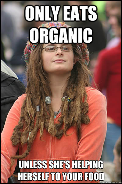 Only eats organic Unless she's helping herself to your food  College Liberal