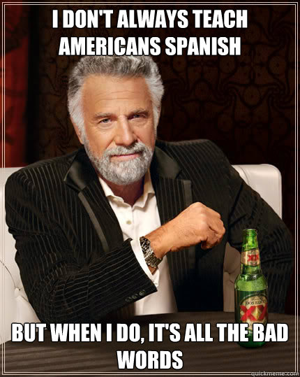 I don't always teach americans spanish BUT WHEN I DO, it's all the bad words - I don't always teach americans spanish BUT WHEN I DO, it's all the bad words  Dos Equis man