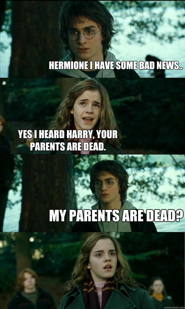 Hermione I have some bad news.. Yes I heard harry, your parents are dead.  My parents are dead?  Horny Harry