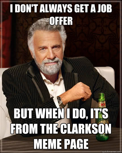 I don't always get a job offer  But when I do, it's from the Clarkson meme page  The Most Interesting Man In The World