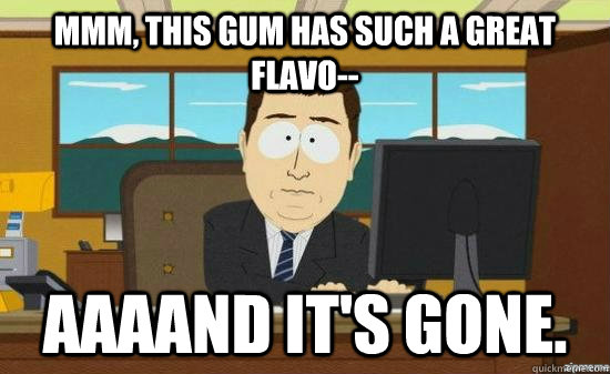 Mmm, this gum has such a great flavo-- AAAAND It's gone.  aaaand its gone