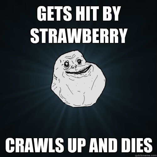 Gets hit by strawberry crawls up and dies  Forever Alone