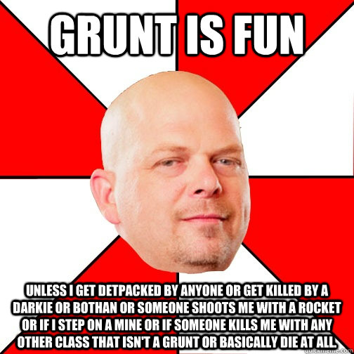 Grunt is fun unless i get detpacked by anyone or get killed by a darkie or bothan or someone shoots me with a rocket or if i step on a mine or if someone kills me with any other class that isn't a grunt or basically die at all.  - Grunt is fun unless i get detpacked by anyone or get killed by a darkie or bothan or someone shoots me with a rocket or if i step on a mine or if someone kills me with any other class that isn't a grunt or basically die at all.   Pawn Star