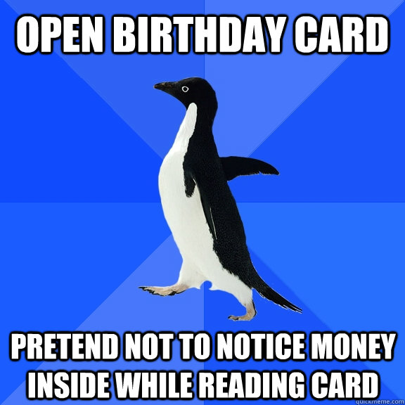 open birthday card pretend not to notice money inside while reading card  Socially Awkward Penguin