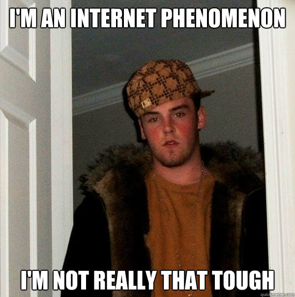 I'm an internet phenomenon I'm not really that tough  Scumbag Steve