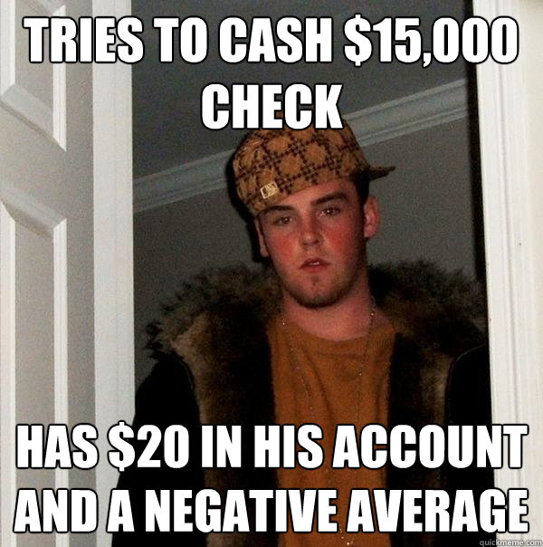 Tries to cash $15,000 check Has $20 in his account and a negative average - Tries to cash $15,000 check Has $20 in his account and a negative average  Scumbag Steve