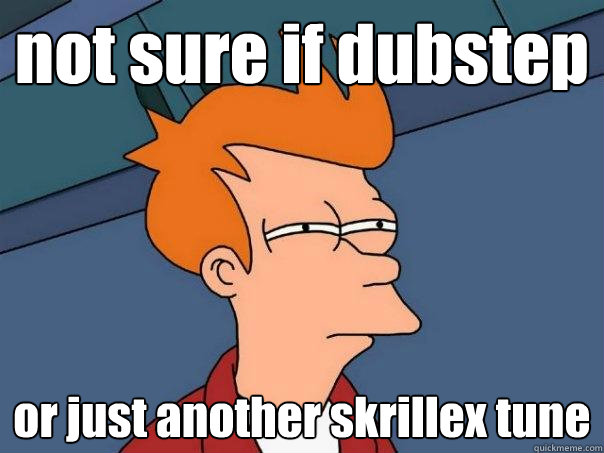 not sure if dubstep or just another skrillex tune  Futurama Fry