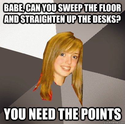 Babe, can you sweep the floor and straighten up the desks? You need the points - Babe, can you sweep the floor and straighten up the desks? You need the points  Musically Oblivious 8th Grader