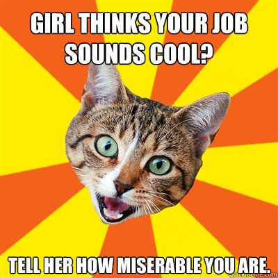 Girl thinks your job sounds cool? Tell her how miserable you are.  Bad Advice Cat