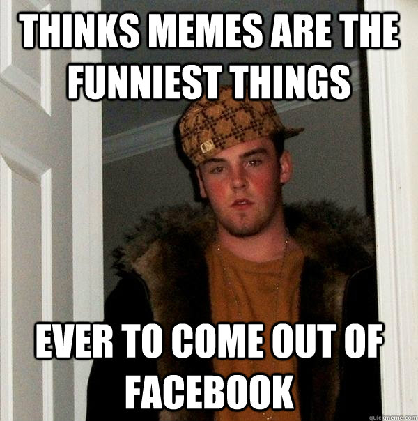 Thinks Memes are the funniest things ever to come out of facebook  Scumbag Steve