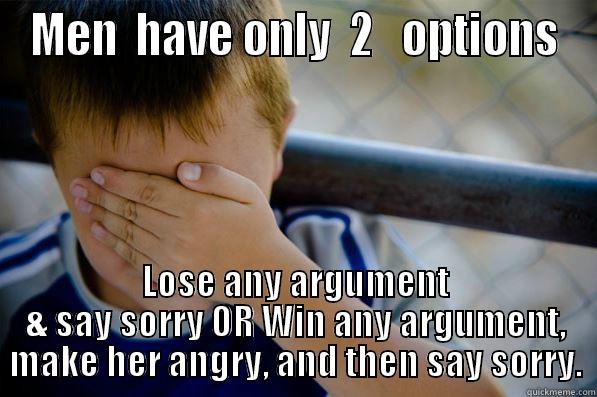 Men  have only  2   options - MEN  HAVE ONLY  2   OPTIONS LOSE ANY ARGUMENT & SAY SORRY OR WIN ANY ARGUMENT, MAKE HER ANGRY, AND THEN SAY SORRY. Confession kid