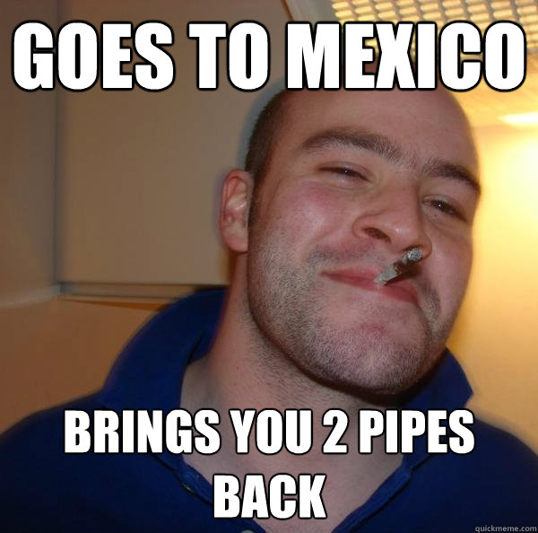 Goes to mexico Brings you 2 pipes back - Goes to mexico Brings you 2 pipes back  Misc