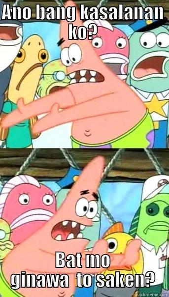 ANO BANG KASALANAN KO? BAT MO GINAWA  TO SAKEN? Push it somewhere else Patrick