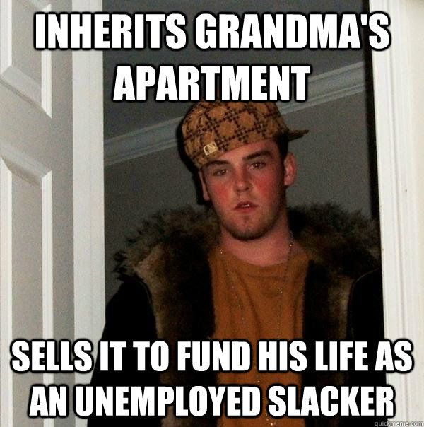 Inherits grandma's apartment sells it to fund his life as an unemployed slacker - Inherits grandma's apartment sells it to fund his life as an unemployed slacker  Scumbag Steve