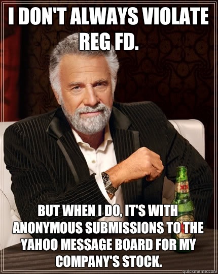 I don't always violate Reg FD. But when I do, it's with anonymous submissions to the Yahoo message board for my company's stock.  The Most Interesting Man In The World