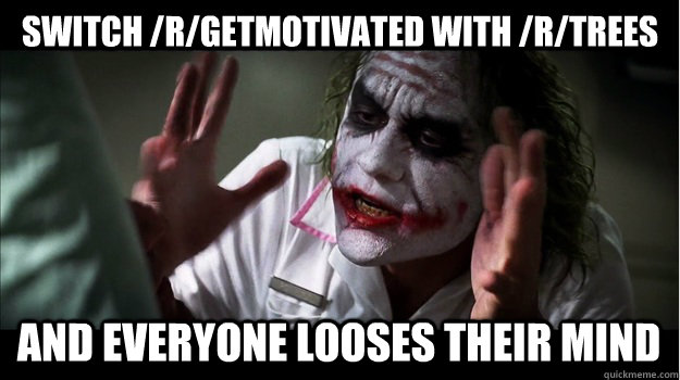 switch /r/getmotivated with /r/trees and everyone looses their mind  Joker Mind Loss