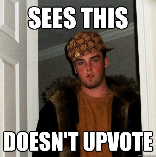 Sees this doesn't upvote  Scumbag Steve