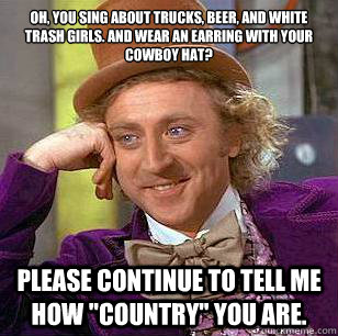 Oh, You sing about trucks, beer, and white trash girls. and wear an earring with your cowboy hat? Please continue to tell me how 